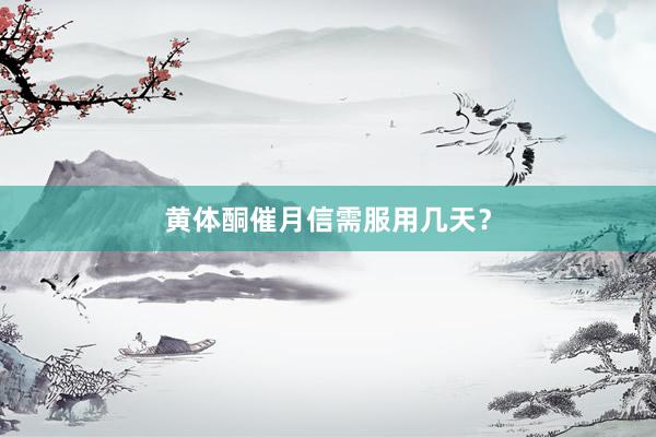 黄体酮催月信需服用几天？